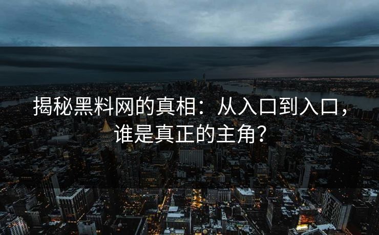 揭秘黑料网的真相:从入口到入口,谁是真正的主角? 揭秘黑料网的真相:从入口到入口,谁是真正的主角?
