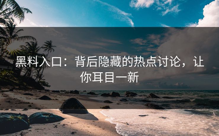 黑料入口:背后隐藏的热点讨论,让你耳目一新 黑料入口:背后隐藏的热点讨论,让你耳目一新