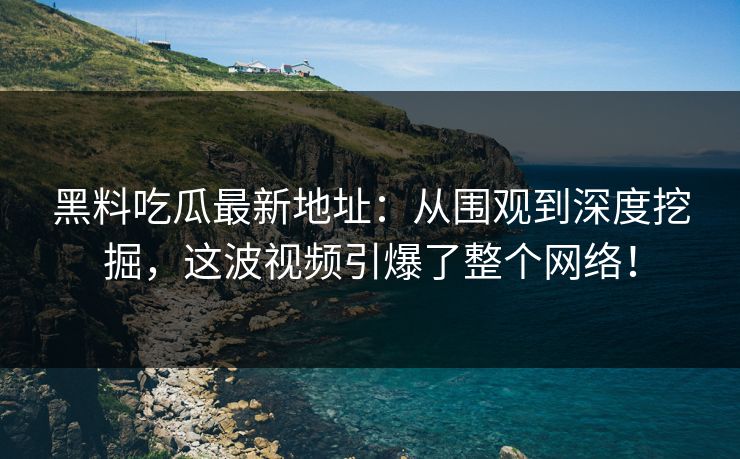黑料吃瓜最新地址:从围观到深度挖掘,这波视频引爆了整个网络! 黑料吃瓜最新地址:从围观到深度挖掘,这波视频引爆了整个网络!