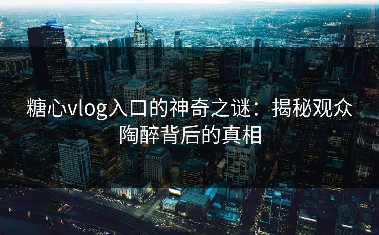 糖心vlog入口的神奇之谜:揭秘观众陶醉背后的真相 糖心vlog入口的神奇之谜:揭秘观众陶醉背后的真相