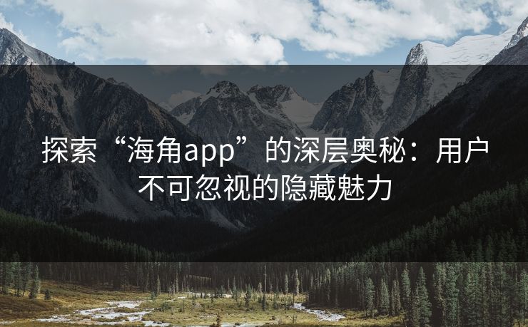 探索“海角app”的深层奥秘：用户不可忽视的隐藏魅力